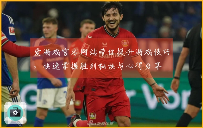 爱游戏官方网站带你提升游戏技巧，快速掌握胜利秘诀与心得分享