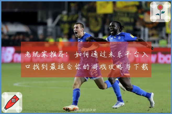 老玩家推荐：如何通过米乐平台入口找到最适合你的游戏攻略与下载方式