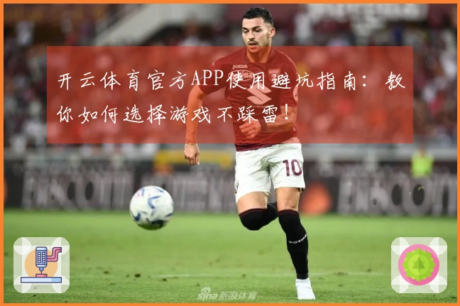 开云体育官方APP使用避坑指南：教你如何选择游戏不踩雷！
