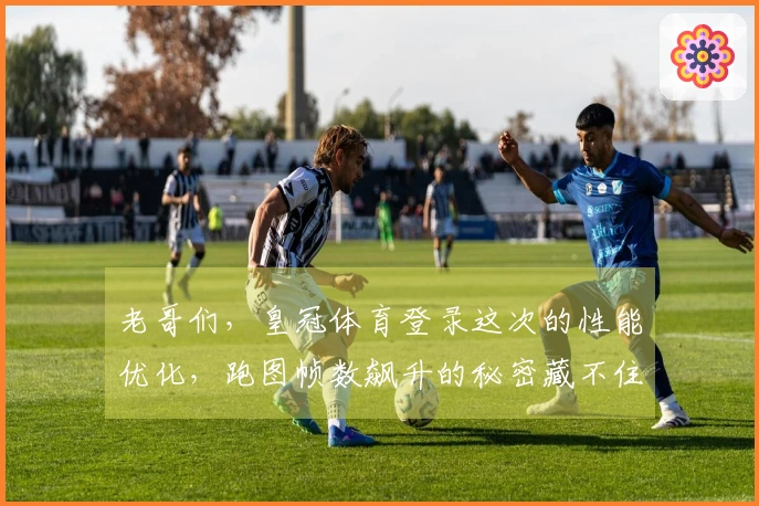 老哥们，皇冠体育登录这次的性能优化，跑图帧数飙升的秘密藏不住了！