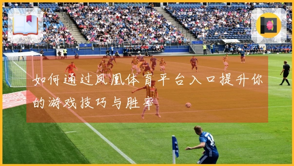 如何通过凤凰体育平台入口提升你的游戏技巧与胜率