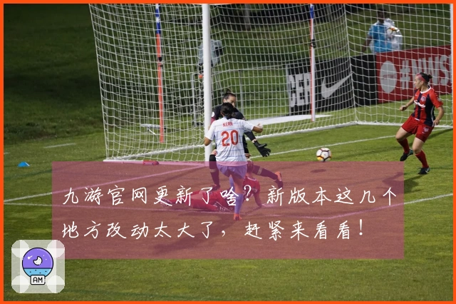 九游官网更新了啥？新版本这几个地方改动太大了，赶紧来看看！