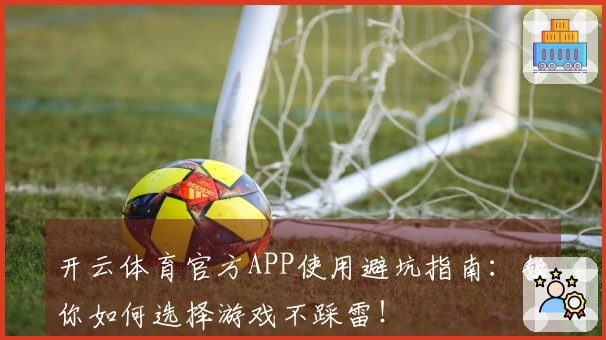 开云体育官方APP使用避坑指南：教你如何选择游戏不踩雷！