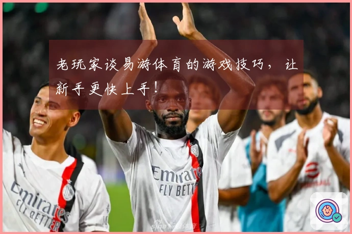 老玩家谈易游体育的游戏技巧，让新手更快上手！