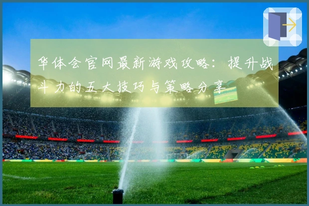 华体会官网最新游戏攻略：提升战斗力的五大技巧与策略分享