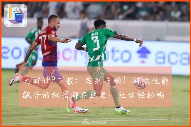 九游APP下载：告别卡顿！游戏性能飙升的秘密都在这里，让你轻松畅玩！