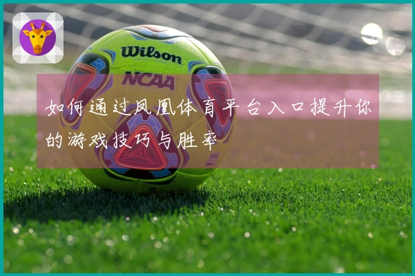 如何通过凤凰体育平台入口提升你的游戏技巧与胜率