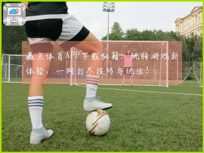 赢点体育APP下载秘籍：玩转游戏新体验，一网打尽技巧与玩法！