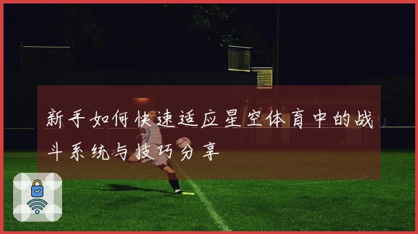 新手如何快速适应星空体育中的战斗系统与技巧分享
