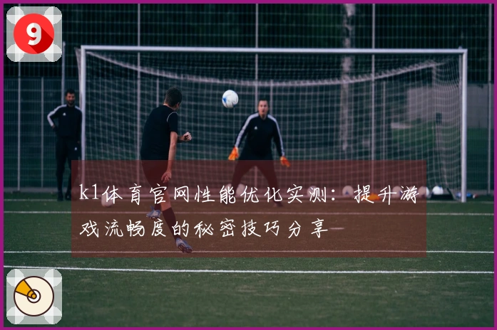 k1体育官网性能优化实测：提升游戏流畅度的秘密技巧分享