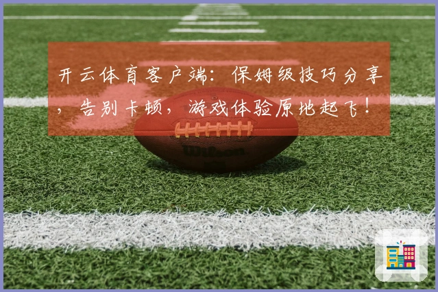 开云体育客户端：保姆级技巧分享，告别卡顿，游戏体验原地起飞！