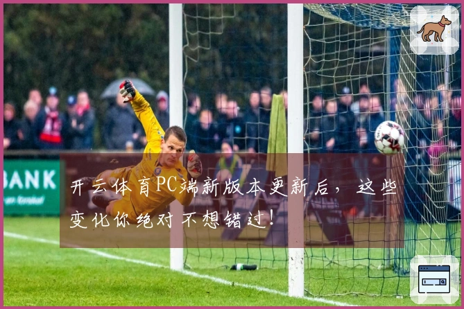 开云体育PC端新版本更新后，这些变化你绝对不想错过！