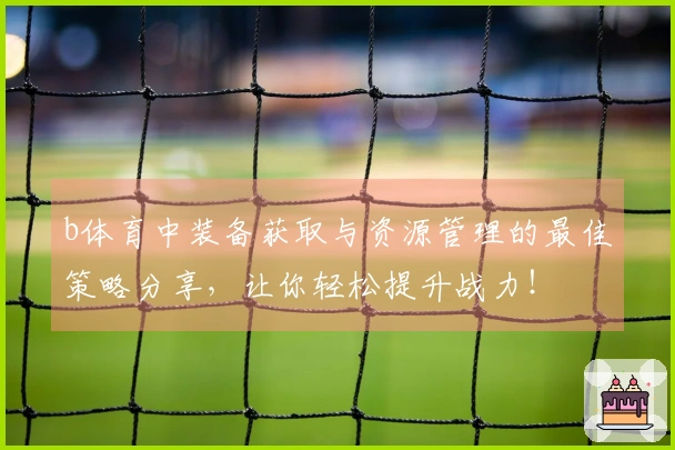b体育中装备获取与资源管理的最佳策略分享，让你轻松提升战力！