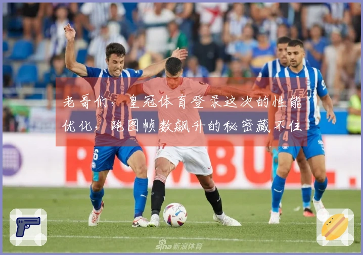 老哥们，皇冠体育登录这次的性能优化，跑图帧数飙升的秘密藏不住了！