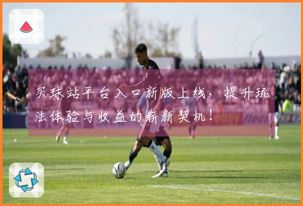 买球站平台入口新版上线，提升玩法体验与收益的崭新契机！