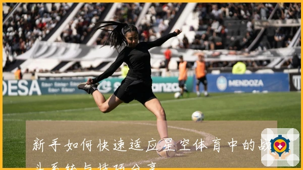 新手如何快速适应星空体育中的战斗系统与技巧分享