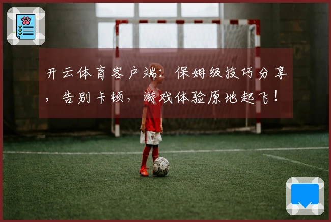 开云体育客户端：保姆级技巧分享，告别卡顿，游戏体验原地起飞！