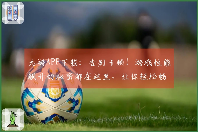 九游APP下载：告别卡顿！游戏性能飙升的秘密都在这里，让你轻松畅玩！