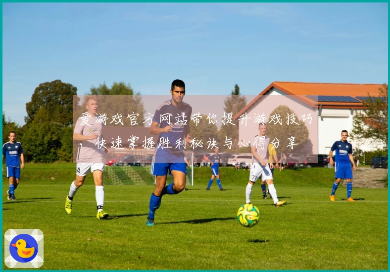 爱游戏官方网站带你提升游戏技巧，快速掌握胜利秘诀与心得分享