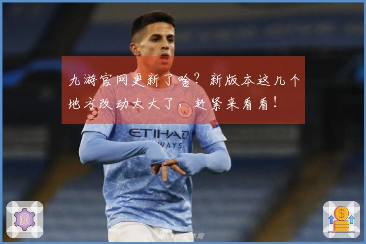 九游官网更新了啥？新版本这几个地方改动太大了，赶紧来看看！