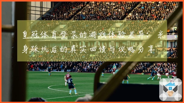 皇冠体育登录的游戏体验差异：亲身踩坑后的真实回馈与攻略分享