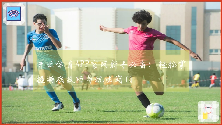 开云体育APP官网新手必备：轻松掌握游戏技巧与玩法窍门